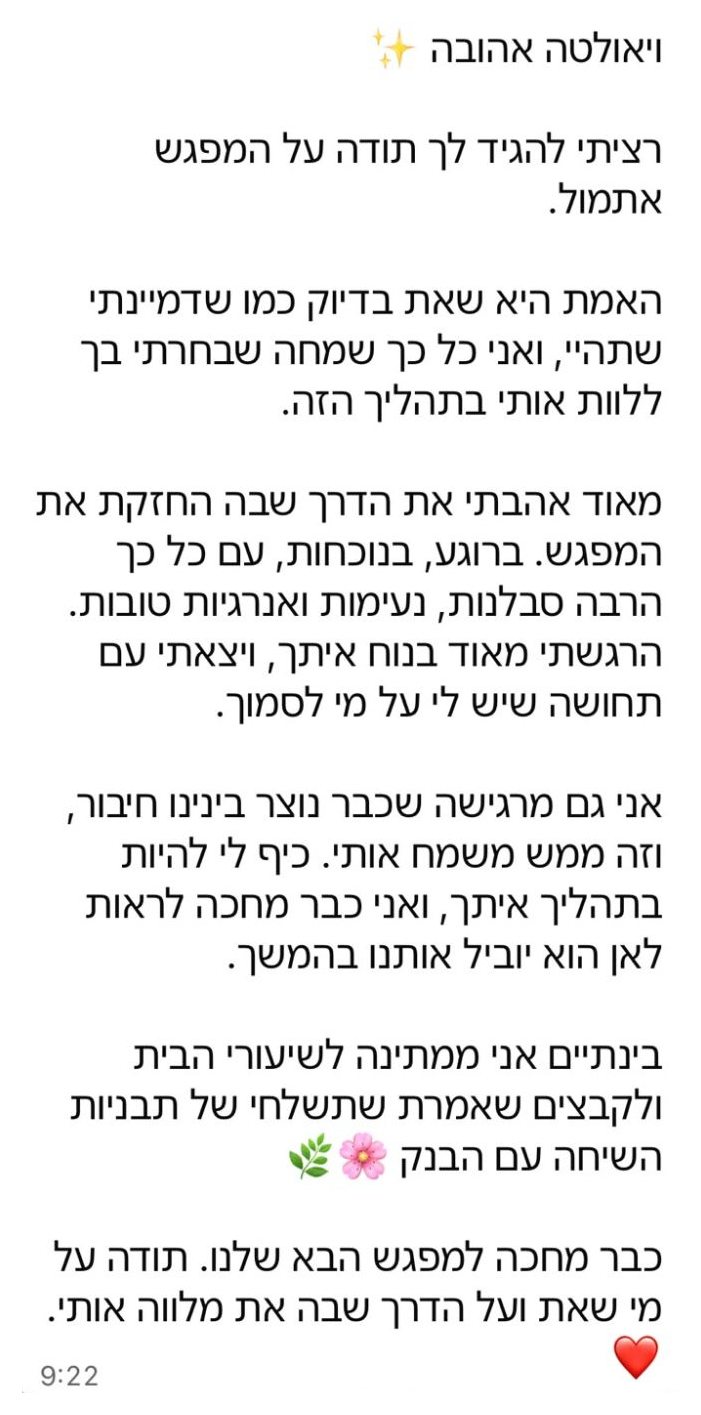 הודעה מלקוחה: רציתי להגיד לך תודה על המפגש אתמול. האמת היא שאת בדיוק כמו שדמיינתי, ואני כל כך שמחה שבחרתי בך ללוות אותי בתהליך הזה