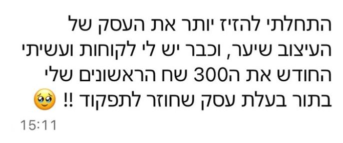 הודעה מלקוחה: התחלתי להזיז יותר את העסק של העיצוב שיער, וכבר יש לי לקוחות ועשיתי החודש את ה-300 שח הראשונים שלי בתור בעלת עסק שחוזר לתפקוד